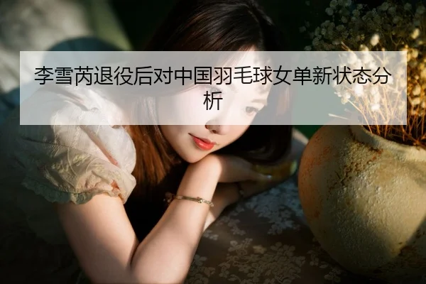李雪芮退役后对中国羽毛球女单新状态分析